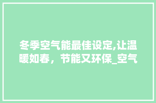 冬季空气能最佳设定,让温暖如春，节能又环保_空气能冬季怎么设定 冬季空气能最佳设定,让温暖如春，节能又环保_空气能冬季怎么设定 冰箱