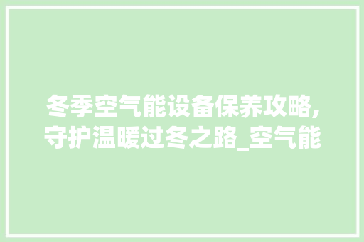 冬季空气能设备保养攻略,守护温暖过冬之路_空气能冬天怎么保养 冬季空气能设备保养攻略,守护温暖过冬之路_空气能冬天怎么保养 洗衣机