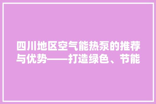 四川地区空气能热泵的推荐与优势——打造绿色、节能的温暖生活 家具修理