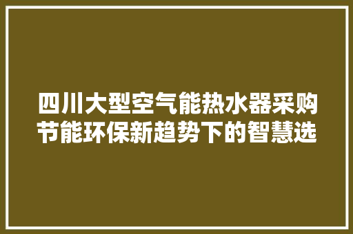 四川大型空气能热水器采购节能环保新趋势下的智慧选择 家具修理