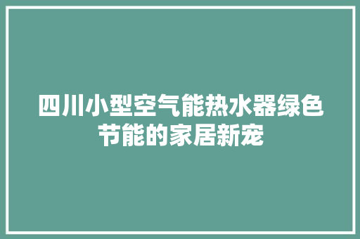 四川小型空气能热水器绿色节能的家居新宠 局部翻新