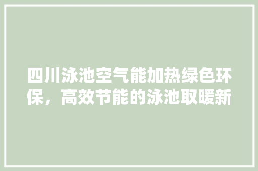 四川泳池空气能加热绿色环保，高效节能的泳池取暖新选择 清洁保养
