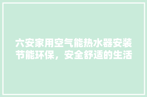 六安家用空气能热水器安装节能环保，安全舒适的生活伴侣 龙头管件