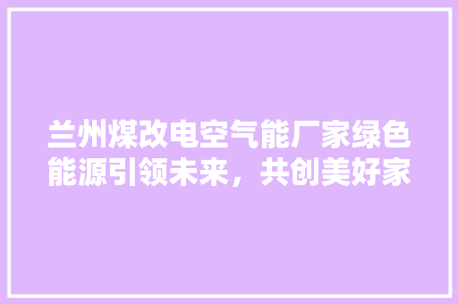 兰州煤改电空气能厂家绿色能源引领未来，共创美好家园 装修设计