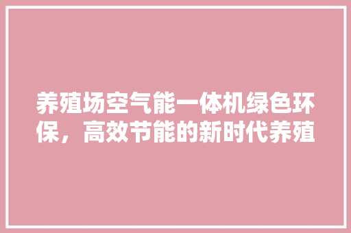 养殖场空气能一体机绿色环保，高效节能的新时代养殖利器 装修设计