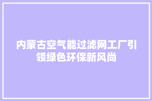 内蒙古空气能过滤网工厂引领绿色环保新风尚 家电维护