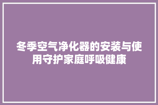 冬季空气净化器的安装与使用守护家庭呼吸健康 局部翻新