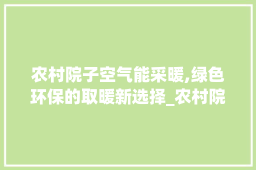 农村院子空气能采暖,绿色环保的取暖新选择_农村院子空气能采暖 农村院子空气能采暖,绿色环保的取暖新选择_农村院子空气能采暖 空调