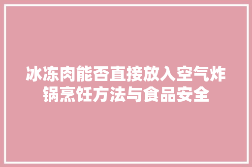 冰冻肉能否直接放入空气炸锅烹饪方法与食品安全 水电维修