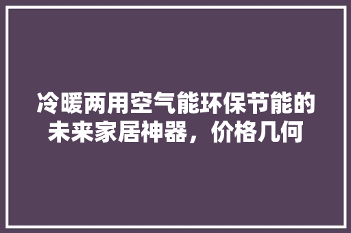 冷暖两用空气能环保节能的未来家居神器，价格几何 家电维护