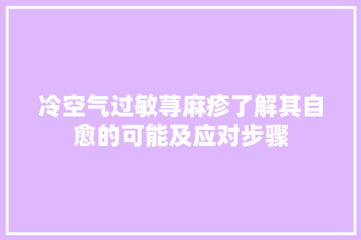 冷空气过敏荨麻疹了解其自愈的可能及应对步骤 家具修理