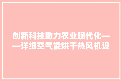 创新科技助力农业现代化——详细空气能烘干热风机设备设计 家居维修