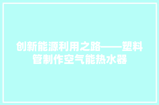 创新能源利用之路——塑料管制作空气能热水器 旧房改造