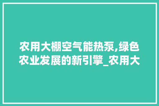 农用大棚空气能热泵,绿色农业发展的新引擎_农用大棚空气能热泵 农用大棚空气能热泵,绿色农业发展的新引擎_农用大棚空气能热泵 冰箱