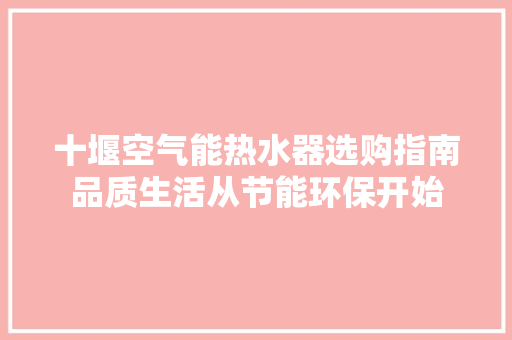 十堰空气能热水器选购指南品质生活从节能环保开始 装修设计