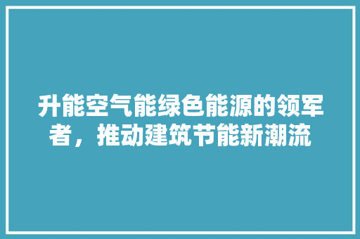 升能空气能绿色能源的领军者，推动建筑节能新潮流 贴膜