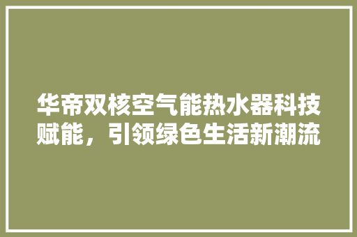 华帝双核空气能热水器科技赋能，引领绿色生活新潮流 贴膜