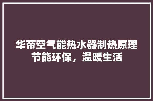 华帝空气能热水器制热原理节能环保，温暖生活 贴膜