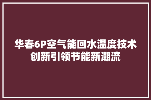 华春6P空气能回水温度技术创新引领节能新潮流 局部翻新