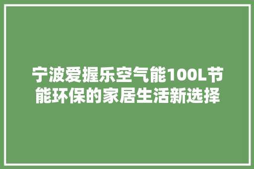 宁波爱握乐空气能100L节能环保的家居生活新选择 贴膜