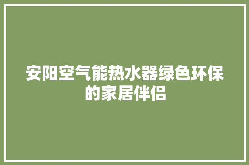安阳空气能热水器绿色环保的家居伴侣 水电维修