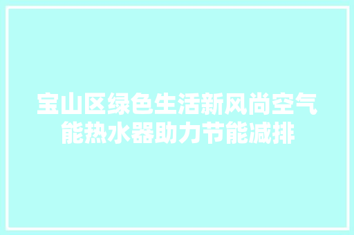 宝山区绿色生活新风尚空气能热水器助力节能减排 洁具维修