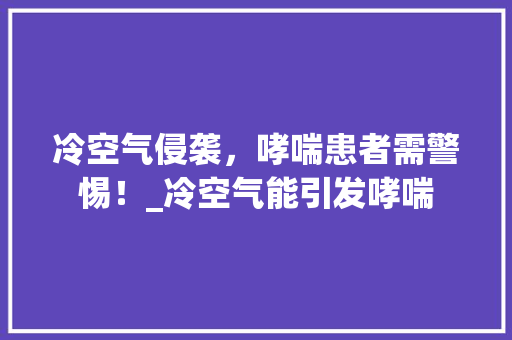 冷空气侵袭，哮喘患者需警惕！_冷空气能引发哮喘 冷空气侵袭，哮喘患者需警惕！_冷空气能引发哮喘 旧房改造