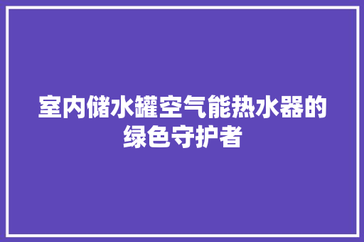 室内储水罐空气能热水器的绿色守护者 空调