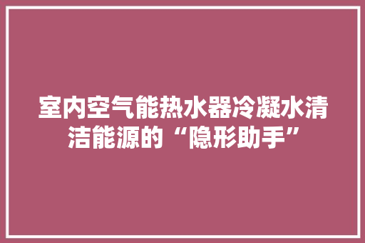 室内空气能热水器冷凝水清洁能源的“隐形助手” 空调