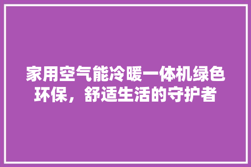 家用空气能冷暖一体机绿色环保，舒适生活的守护者 家居维修