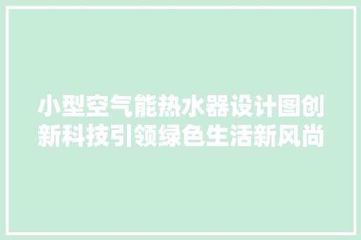 小型空气能热水器设计图创新科技引领绿色生活新风尚 家电维护