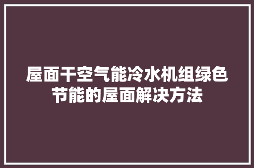 屋面干空气能冷水机组绿色节能的屋面解决方法 家具修理