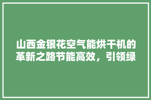 山西金银花空气能烘干机的革新之路节能高效，引领绿色烘干新时代 清洁保养