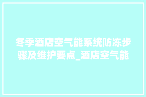 冬季酒店空气能系统防冻步骤及维护要点_酒店空气能冬季防冻 冬季酒店空气能系统防冻步骤及维护要点_酒店空气能冬季防冻 家电维护