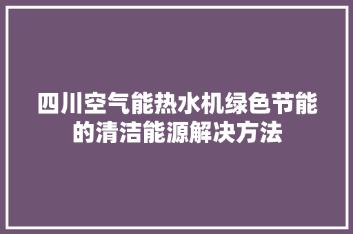 四川空气能热水机绿色节能的清洁能源解决方法 热水器