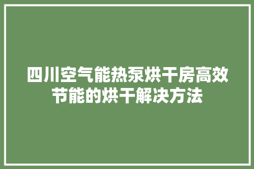 四川空气能热泵烘干房高效节能的烘干解决方法 翻新改色