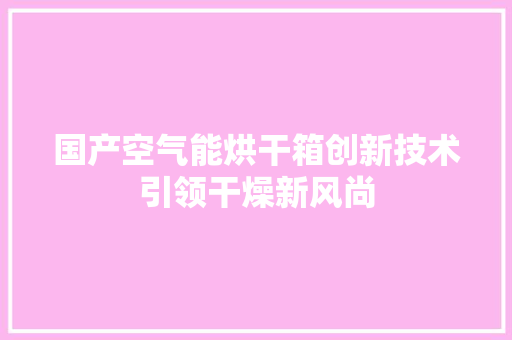 国产空气能烘干箱创新技术引领干燥新风尚 龙头管件