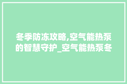冬季防冻攻略,空气能热泵的智慧守护_空气能热泵冬天防冻 冬季防冻攻略,空气能热泵的智慧守护_空气能热泵冬天防冻 家具修理