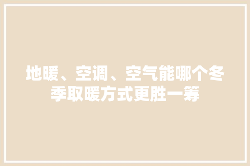 地暖、空调、空气能哪个冬季取暖方式更胜一筹 洁具维修