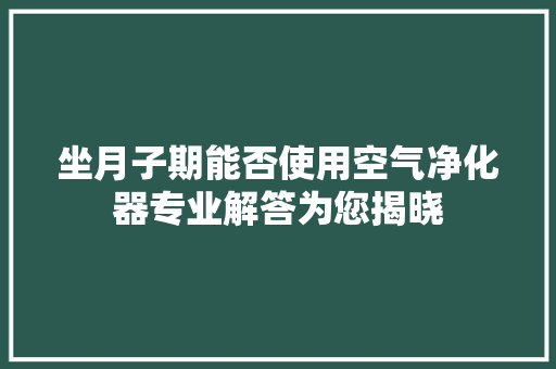 坐月子期能否使用空气净化器专业解答为您揭晓 水电维修