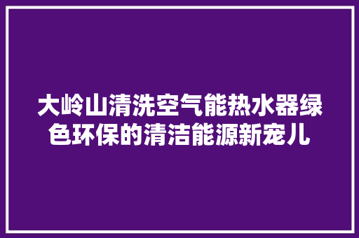 大岭山清洗空气能热水器绿色环保的清洁能源新宠儿 冰箱