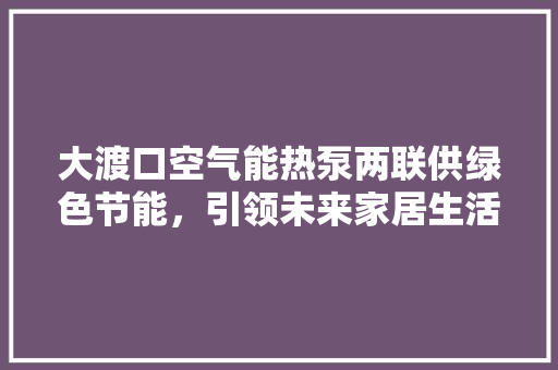 大渡口空气能热泵两联供绿色节能，引领未来家居生活新风尚 龙头管件