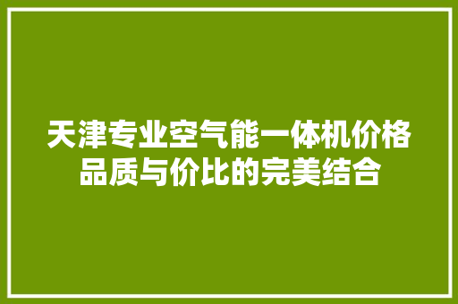 天津专业空气能一体机价格品质与价比的完美结合 洁具维修