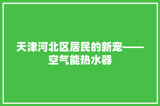 天津河北区居民的新宠——空气能热水器 家电维护