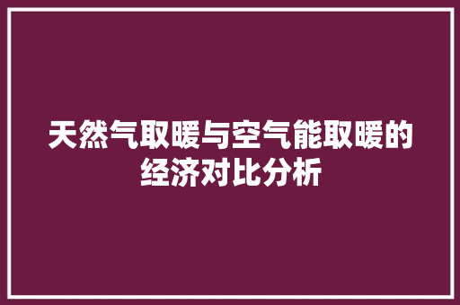 天然气取暖与空气能取暖的经济对比分析 清洁保养