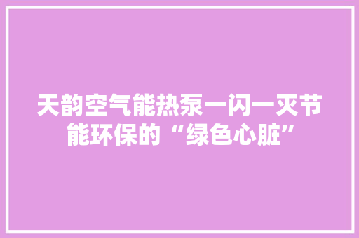 天韵空气能热泵一闪一灭节能环保的“绿色心脏” 局部翻新