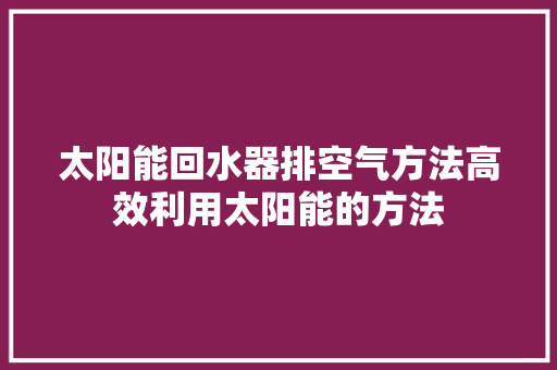 太阳能回水器排空气方法高效利用太阳能的方法 洁具维修