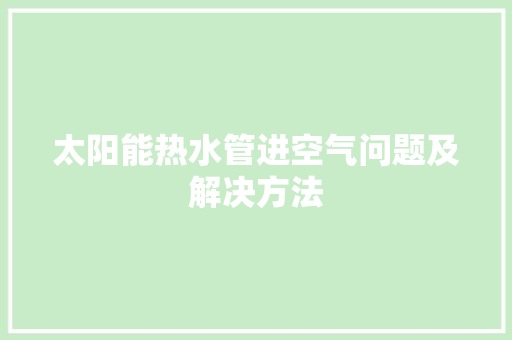 太阳能热水管进空气问题及解决方法 翻新改色