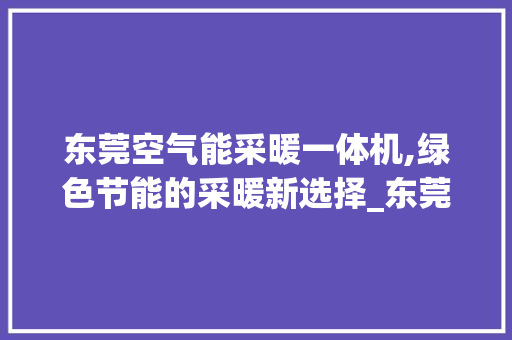 东莞空气能采暖一体机,绿色节能的采暖新选择_东莞空气能采暖一体机公司 东莞空气能采暖一体机,绿色节能的采暖新选择_东莞空气能采暖一体机公司 空调