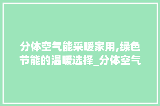 分体空气能采暖家用,绿色节能的温暖选择_分体空气能采暖家用 分体空气能采暖家用,绿色节能的温暖选择_分体空气能采暖家用 冰箱